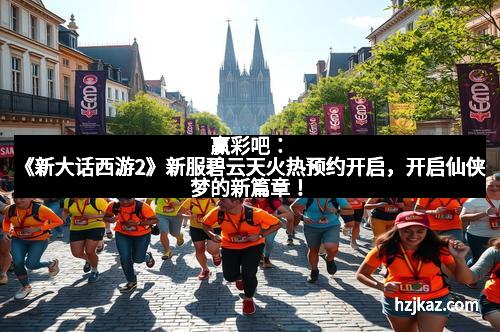 赢彩吧:《新大话西游2》新服碧云天火热预约开启,开启仙侠梦的新篇章!